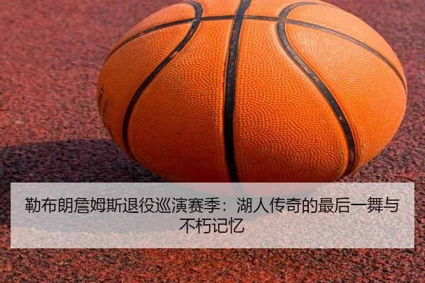 勒布朗詹姆斯退役巡演赛季：湖人传奇的最后一舞与不朽记忆