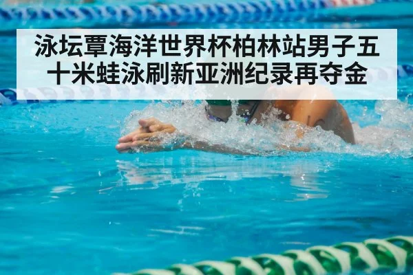 泳坛覃海洋世界杯柏林站男子五十米蛙泳刷新亚洲纪录再夺金