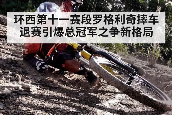 环西第十一赛段罗格利奇摔车退赛引爆总冠军之争新格局