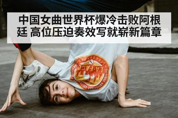 中国女曲世界杯爆冷击败阿根廷 高位压迫奏效写就崭新篇章