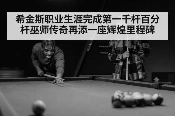 希金斯职业生涯完成第一千杆百分杆巫师传奇再添一座辉煌里程碑