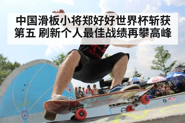 中国滑板小将郑好好世界杯斩获第五 刷新个人最佳战绩再攀高峰