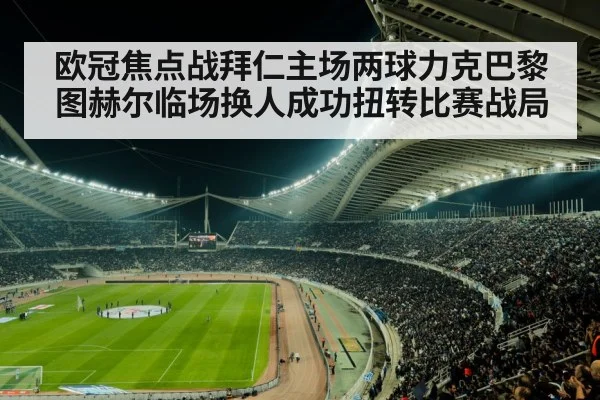 欧冠焦点战拜仁主场两球力克巴黎图赫尔临场换人成功扭转比赛战局
