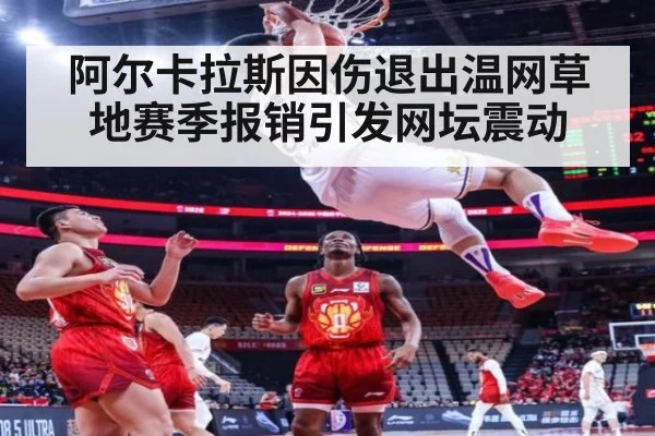 阿尔卡拉斯因伤退出温网草地赛季报销引发网坛震动