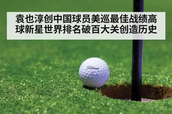 袁也淳创中国球员美巡最佳战绩高球新星世界排名破百大关创造历史